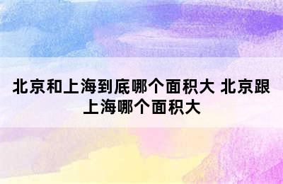 北京和上海到底哪个面积大 北京跟上海哪个面积大